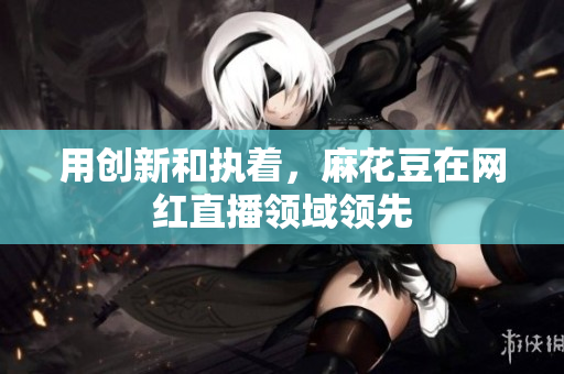 用创新和执着，麻花豆在网红直播领域领先