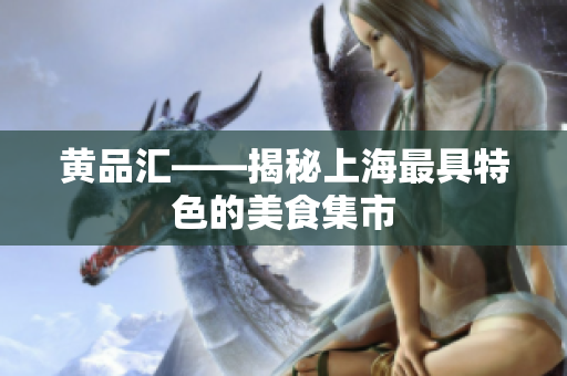 黄品汇——揭秘上海最具特色的美食集市