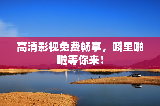 高清影视免费畅享，噼里啪啦等你来！