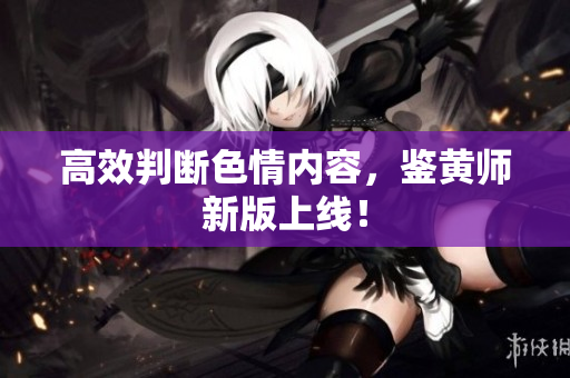高效判断色情内容，鉴黄师新版上线！