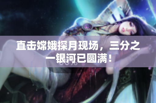 直击嫦娥探月现场，三分之一银河已圆满！