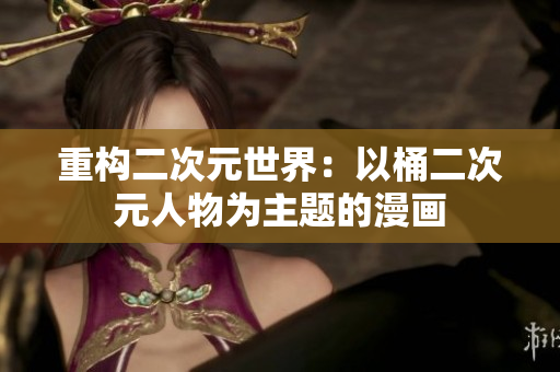 重构二次元世界：以桶二次元人物为主题的漫画