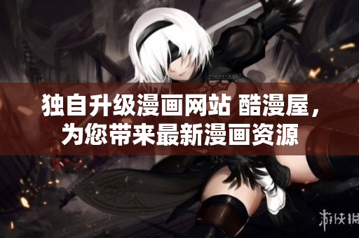 独自升级漫画网站 酷漫屋，为您带来最新漫画资源