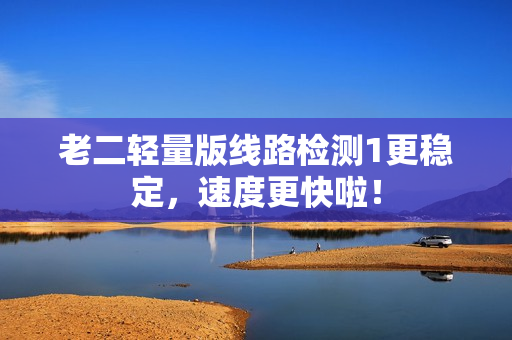 老二轻量版线路检测1更稳定，速度更快啦！