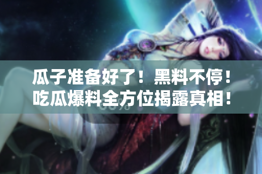 瓜子准备好了！黑料不停！吃瓜爆料全方位揭露真相！