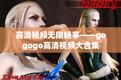 高清视频无限畅享——gogogo高清视频大合集