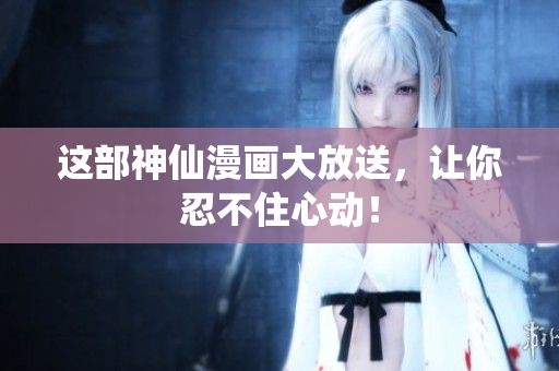 这部神仙漫画大放送，让你忍不住心动！