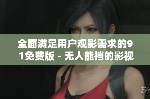 全面满足用户观影需求的9 1免费版 - 无人能挡的影视体验