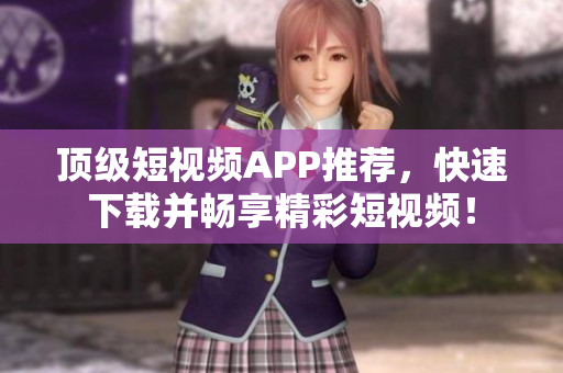 顶级短视频APP推荐，快速下载并畅享精彩短视频！