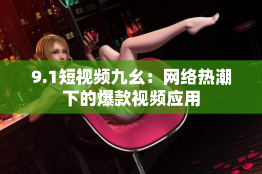 9.1短视频九幺：网络热潮下的爆款视频应用