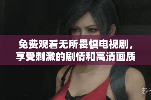 免费观看无所畏惧电视剧，享受刺激的剧情和高清画质！