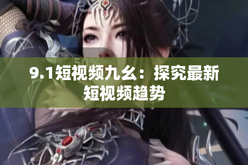 9.1短视频九幺：探究最新短视频趋势
