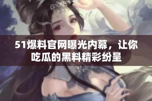 51爆料官网曝光内幕，让你吃瓜的黑料精彩纷呈