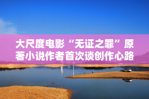 大尺度电影“无证之罪”原著小说作者首次谈创作心路历程