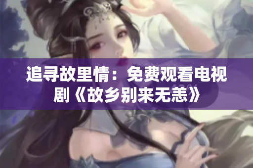追寻故里情：免费观看电视剧《故乡别来无恙》