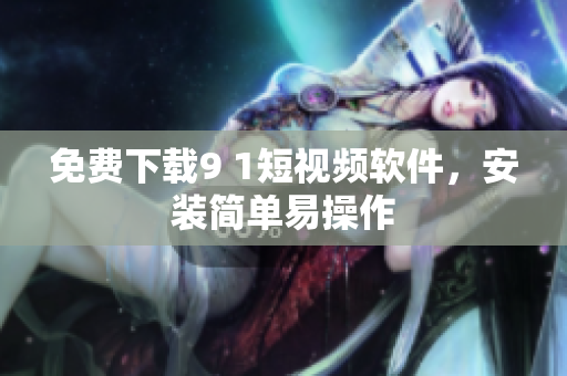 免费下载9 1短视频软件，安装简单易操作