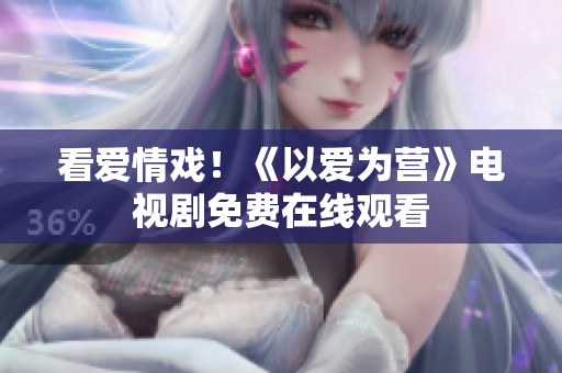 看爱情戏！《以爱为营》电视剧免费在线观看