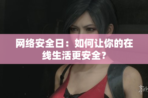 网络安全日：如何让你的在线生活更安全？