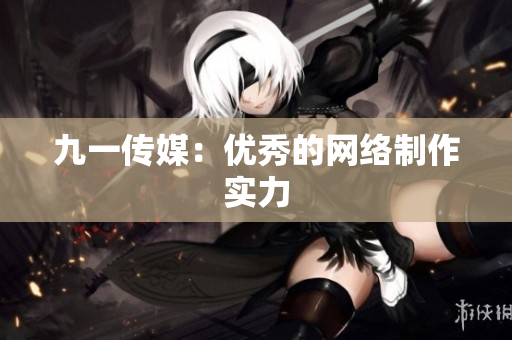 九一传媒：优秀的网络制作实力