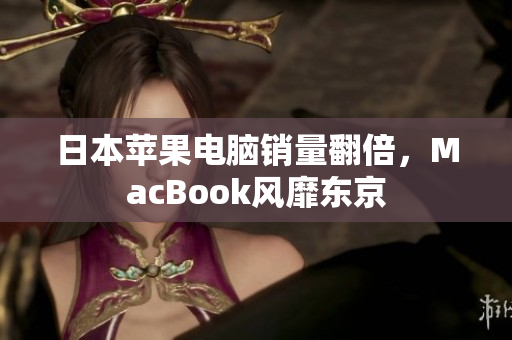 日本苹果电脑销量翻倍，MacBook风靡东京