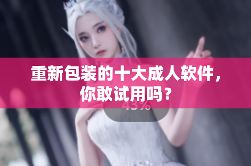 重新包装的十大成人软件，你敢试用吗？