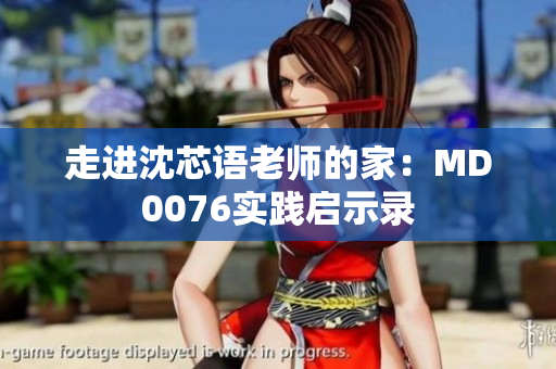 走进沈芯语老师的家：MD0076实践启示录