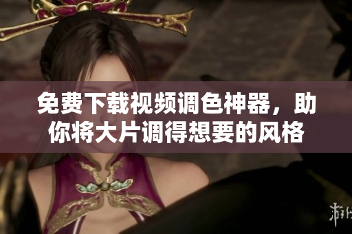 免费下载视频调色神器，助你将大片调得想要的风格