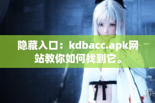 隐藏入口：kdbacc.apk网站教你如何找到它。