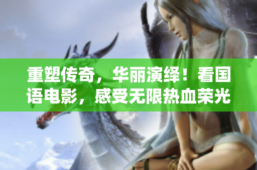 重塑传奇，华丽演绎！看国语电影，感受无限热血荣光