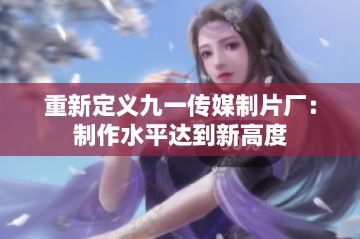 重新定义九一传媒制片厂：制作水平达到新高度