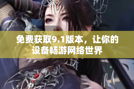 免费获取9.1版本，让你的设备畅游网络世界
