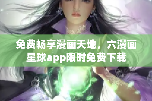 免费畅享漫画天地，六漫画星球app限时免费下载