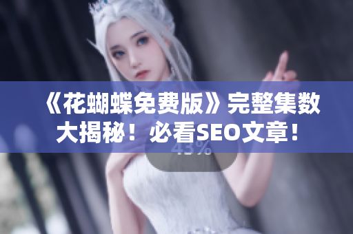 《花蝴蝶免费版》完整集数大揭秘！必看SEO文章！