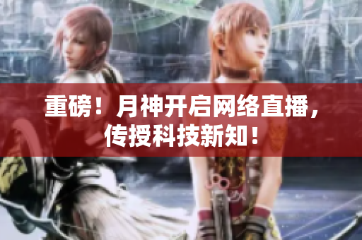 重磅！月神开启网络直播，传授科技新知！