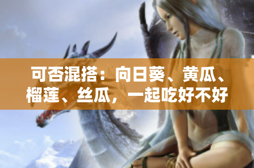 可否混搭：向日葵、黄瓜、榴莲、丝瓜，一起吃好不好？