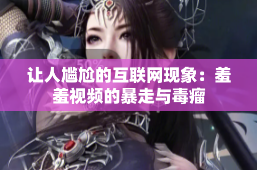 让人尴尬的互联网现象：羞羞视频的暴走与毒瘤