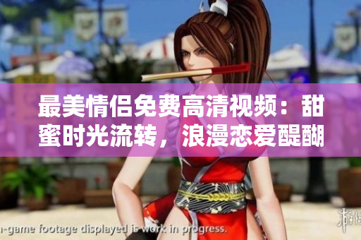 最美情侣免费高清视频：甜蜜时光流转，浪漫恋爱醍醐味