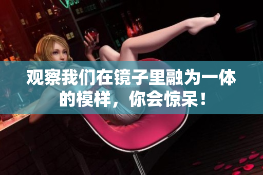 观察我们在镜子里融为一体的模样，你会惊呆！