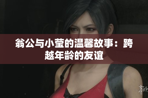翁公与小莹的温馨故事：跨越年龄的友谊