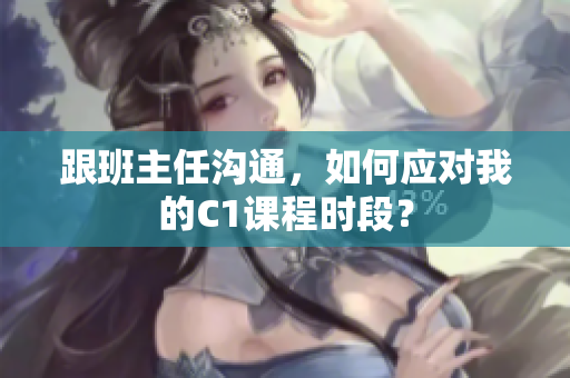 跟班主任沟通，如何应对我的C1课程时段？