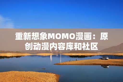 重新想象MOMO漫画：原创动漫内容库和社区