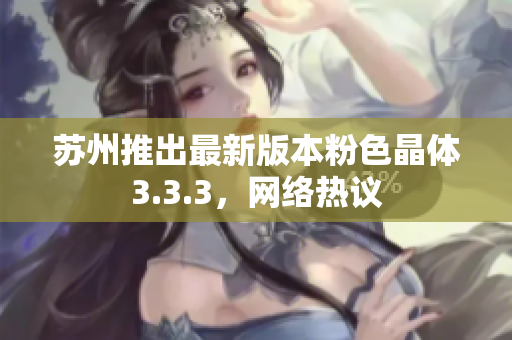 苏州推出最新版本粉色晶体3.3.3，网络热议