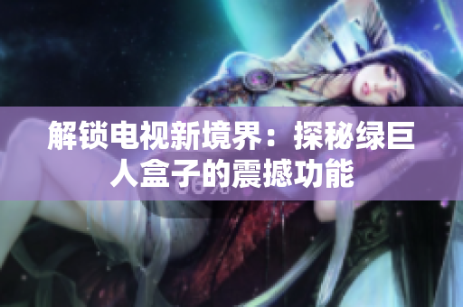 解锁电视新境界：探秘绿巨人盒子的震撼功能