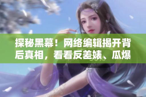 探秘黑幕！网络编辑揭开背后真相，看看反差婊、瓜爆料的阴谋！
