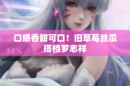 口感香甜可口！旧草莓丝瓜搭档罗志祥