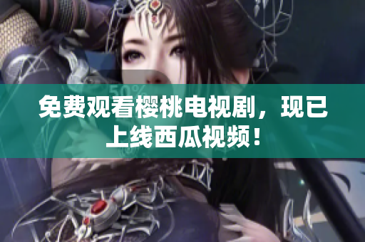 免费观看樱桃电视剧，现已上线西瓜视频！