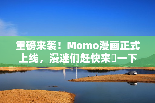 重磅来袭！Momo漫画正式上线，漫迷们赶快来嗮一下！