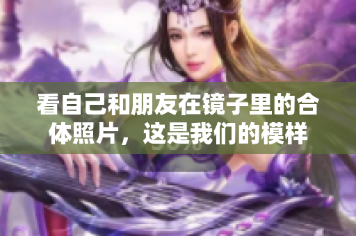 看自己和朋友在镜子里的合体照片，这是我们的模样