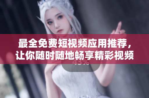 最全免费短视频应用推荐，让你随时随地畅享精彩视频！