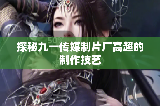探秘九一传媒制片厂高超的制作技艺